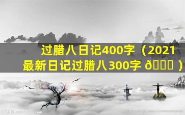 过腊八日记400字（2021最新日记过腊八300字 🐎 ）